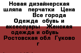 Новая дизайнерская шляпа   перчатки › Цена ­ 2 500 - Все города Одежда, обувь и аксессуары » Женская одежда и обувь   . Ростовская обл.,Гуково г.
